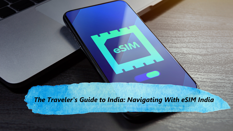 The Traveler’s Guide to India: Navigating With eSIM India